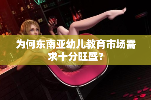 为何东南亚幼儿教育市场需求十分旺盛？