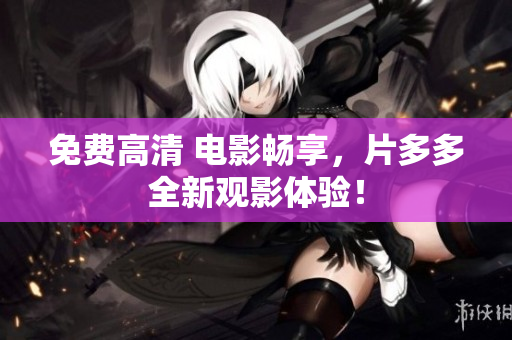 免费高清 电影畅享，片多多全新观影体验！