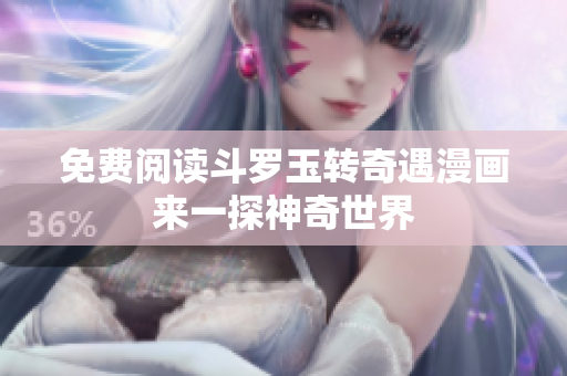 免费阅读斗罗玉转奇遇漫画来一探神奇世界