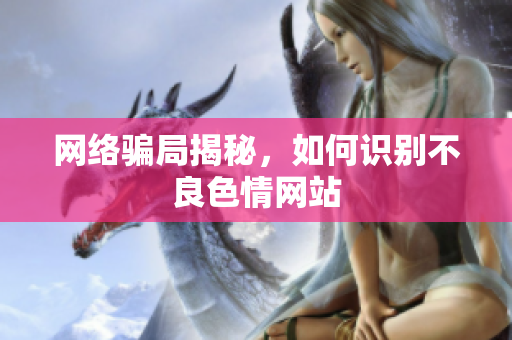 网络骗局揭秘，如何识别不良色情网站