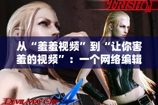 从“羞羞视频”到“让你害羞的视频”：一个网络编辑的视角