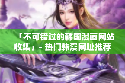 「不可错过的韩国漫画网站收集」- 热门韩漫网址推荐