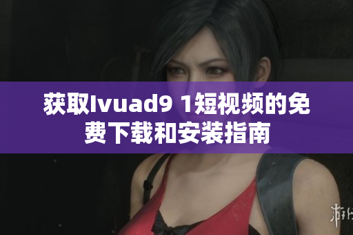 获取Ivuad9 1短视频的免费下载和安装指南