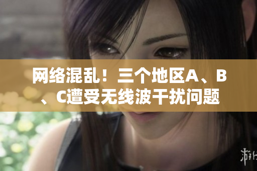 网络混乱！三个地区A、B、C遭受无线波干扰问题