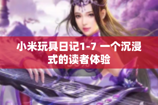 小米玩具日记1-7 一个沉浸式的读者体验