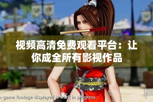 视频高清免费观看平台：让你成全所有影视作品