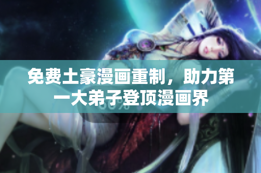 免费土豪漫画重制，助力第一大弟子登顶漫画界
