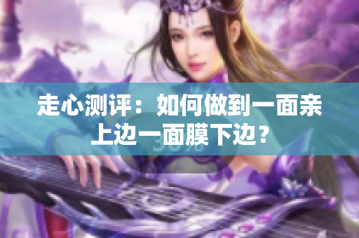 走心测评：如何做到一面亲上边一面膜下边？