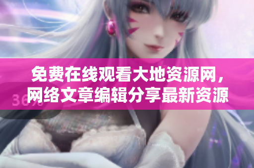 免费在线观看大地资源网，网络文章编辑分享最新资源