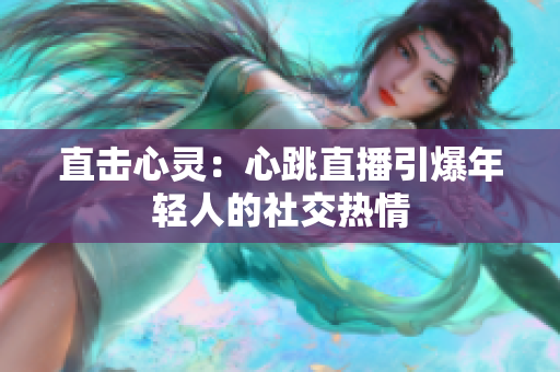 直击心灵：心跳直播引爆年轻人的社交热情
