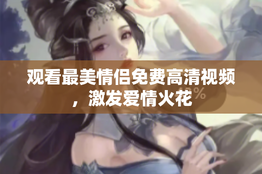 观看最美情侣免费高清视频，激发爱情火花
