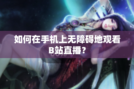如何在手机上无障碍地观看B站直播？