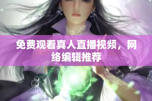免费观看真人直播视频，网络编辑推荐