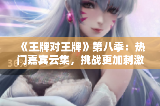 《王牌对王牌》第八季：热门嘉宾云集，挑战更加刺激！