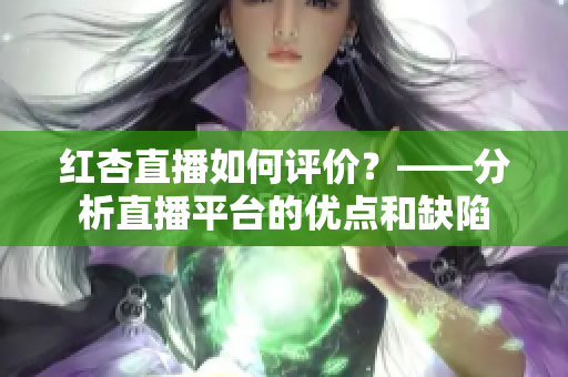 红杏直播如何评价？——分析直播平台的优点和缺陷