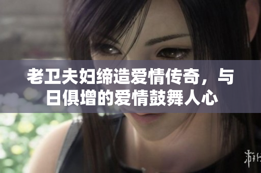 老卫夫妇缔造爱情传奇，与日俱增的爱情鼓舞人心