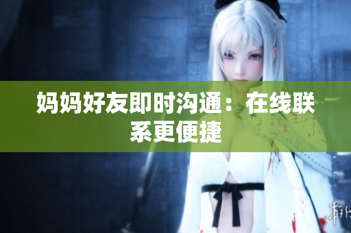 妈妈好友即时沟通：在线联系更便捷