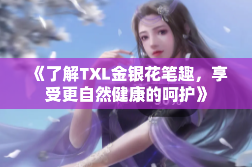 《了解TXL金银花笔趣，享受更自然健康的呵护》