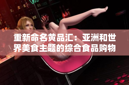 重新命名黄品汇：亚洲和世界美食主题的综合食品购物网站