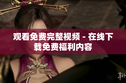 观看免费完整视频 - 在线下载免费福利内容