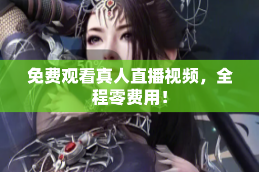 免费观看真人直播视频，全程零费用！
