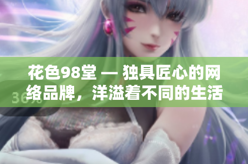 花色98堂 — 独具匠心的网络品牌，洋溢着不同的生活情趣。