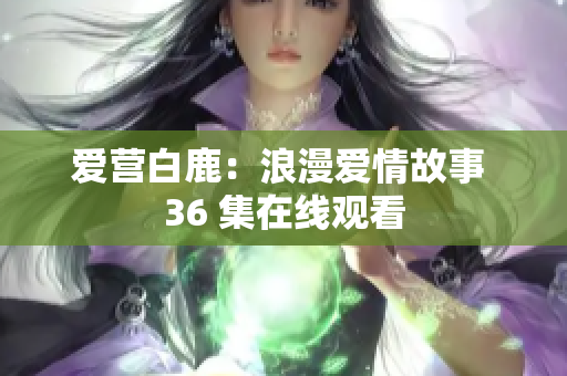 爱营白鹿：浪漫爱情故事 36 集在线观看