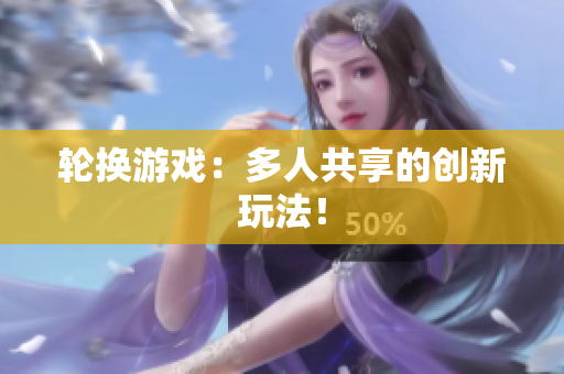 轮换游戏：多人共享的创新玩法！