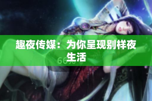 趣夜传媒：为你呈现别样夜生活