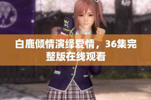白鹿倾情演绎爱情，36集完整版在线观看