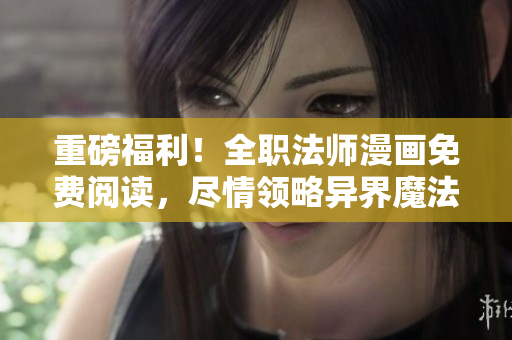 重磅福利！全职法师漫画免费阅读，尽情领略异界魔法世界！