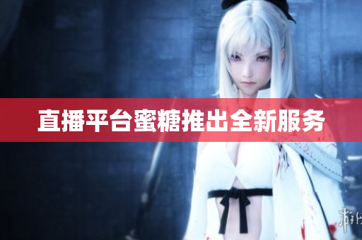 直播平台蜜糖推出全新服务