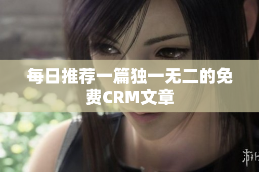 每日推荐一篇独一无二的免费CRM文章