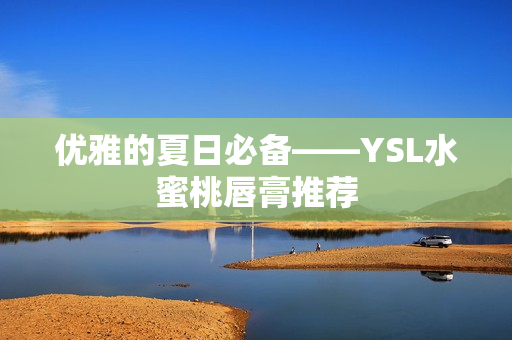 优雅的夏日必备——YSL水蜜桃唇膏推荐