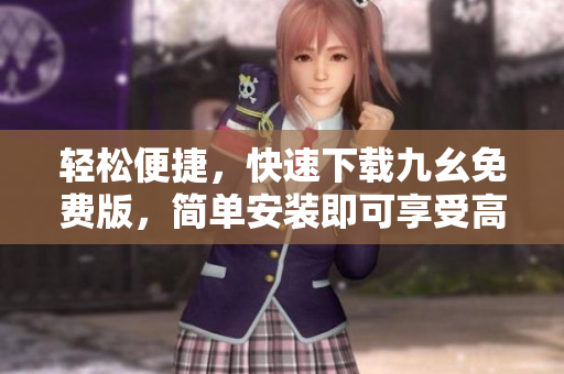 轻松便捷，快速下载九幺免费版，简单安装即可享受高效体验！