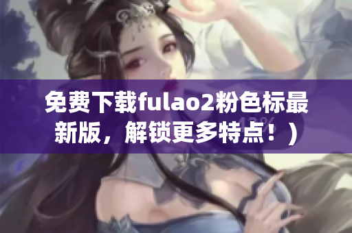 免费下载fulao2粉色标最新版，解锁更多特点！)