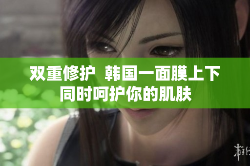 双重修护  韩国一面膜上下同时呵护你的肌肤