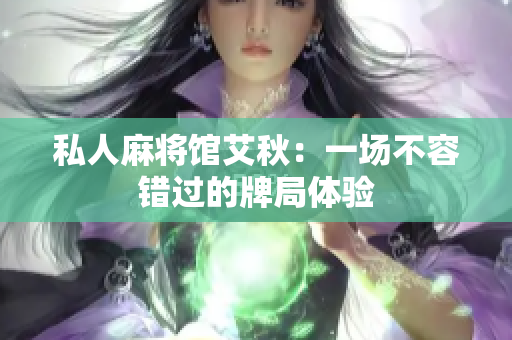 私人麻将馆艾秋：一场不容错过的牌局体验