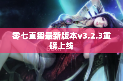零七直播最新版本v3.2.3重磅上线