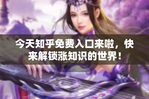 今天知乎免费入口来啦，快来解锁涨知识的世界！