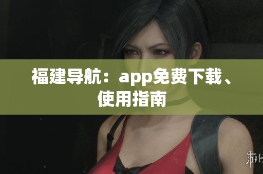 福建导航：app免费下载、使用指南