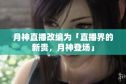 月神直播改编为「直播界的新贵，月神登场」