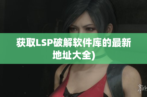 获取LSP破解软件库的最新地址大全)