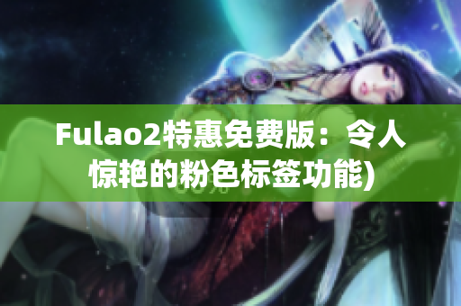 Fulao2特惠免费版：令人惊艳的粉色标签功能)
