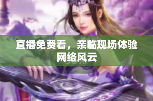 直播免费看，亲临现场体验网络风云