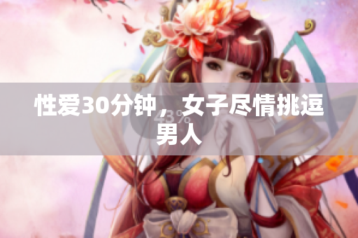 性爱30分钟，女子尽情挑逗男人