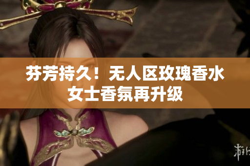 芬芳持久！无人区玫瑰香水女士香氛再升级