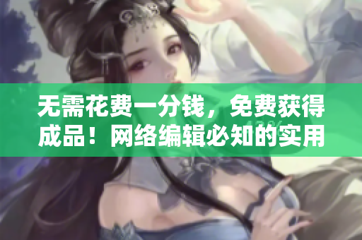 无需花费一分钱，免费获得成品！网络编辑必知的实用技巧