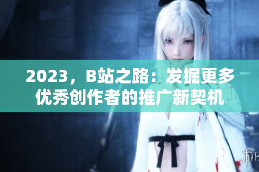 2023，B站之路：发掘更多优秀创作者的推广新契机