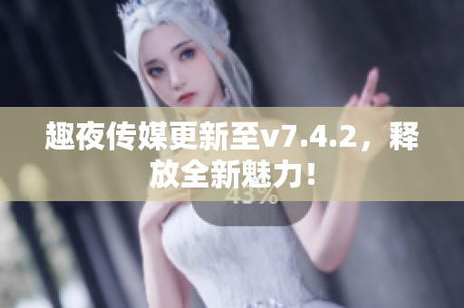 趣夜传媒更新至v7.4.2，释放全新魅力！
